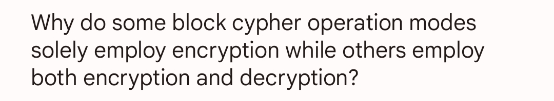 Why do some block cypher operation modes
solely employ encryption while others employ
both encryption and decryption?