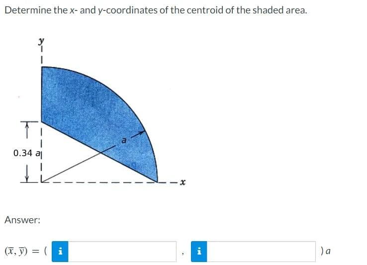 Determine the x- and y-coordinates of the centroid of the shaded area.
Y
Ti
0.34 al
T
Answer:
(x, y) = (i
a
x
i
) a