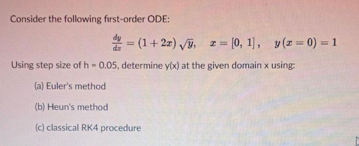 Consider the following first-order ODE:
dy
* = (1+ 27) y,
x = [0, 1], y (x 0) = 1
%3D
da
Using step size of h = 0.05, determine y(x) at the given domain x using:
%3D
(a) Euler's method
(b) Heun's method
(c) classical RK4 procedure
