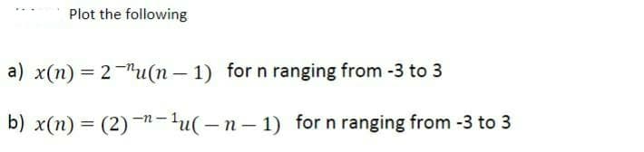 Plot the following
a) x(n) = 2u(n-1) for n ranging from -3 to 3
b) x(n) = (2)-n-¹u(-n-1) for n ranging from -3 to 3