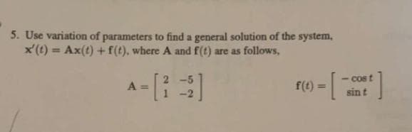 5. Use variation of parameters to find a general solution of the system,
x'(t) = Ax(t) + f(t), where A and f(t) are as follows,
A=
f(t) = [1
<- cost
sin t