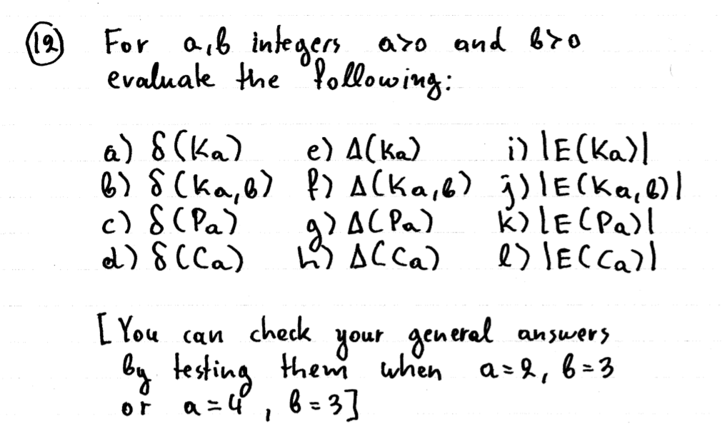 (12)
For a,6 integers aro and b70
evaluak the "Pollowing:
a) 8 (ka)
i) lE (Ka)l
e) A(ka)
B) SCka,@) P) A(ka, 6) j)!E(Ka, 4)l
AC Pa)
3 ACca)
c) 8( Pa)
d) SCCa)
k) LECPA)l
es lECCa)l
[ You can
by testing them when as&,
a =4, b=3]
check
your general answers
6 = 3
