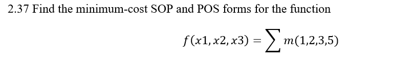 2.37 Find the minimum-cost SOP and POS forms for the function
f (x1, x2, x3)
:> m(1,2,3,5)
