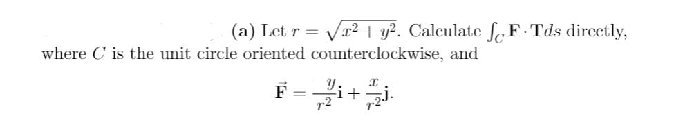 (a) Let r = Vr² + y?. Calculate SoF•Tds directly,
where C is the unit circle oriented counterclockwise, and
F =i+
r2
