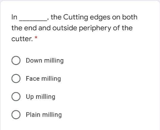 In
the Cutting edges on both
the end and outside periphery of the
cutter. *
Down milling
Face milling
Up milling
Plain milling
