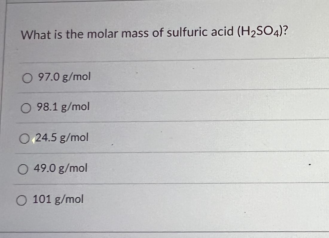 What is the molar mass of sulfuric acid (H₂SO4)?
O 97.0 g/mol
O 98.1 g/mol
O 24.5 g/mol
O 49.0 g/mol
O 101 g/mol
