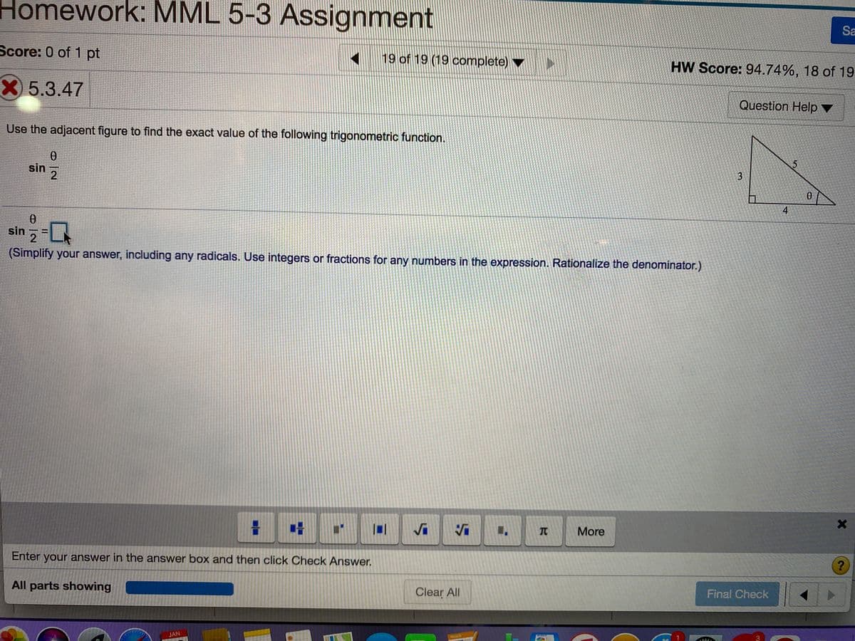 Homework: MML 5-3 Assignment
Sa
Score: 0 of 1 pt
19 of 19 (19 complete) ▼
HW Score: 94.74%, 18 of 19
X5.3.47
Question Help ▼
Use the adjacent figure to find the exact value of the following trigonometric function.
sin
2
4
sin , -
%3D
(Simplify your answer, including any radicals. Use integers or fractions for any numbers in the expression. Rationalize the denominator.)
More
Enter your answer in the answer box and then click Check Answer.
All parts showing
Clear All
Final Check
JAN
PAGES
3
3.

