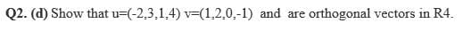 Q2. (d) Show that u=(-2,3,1,4) v=(1,2,0,-1) and are
orthogonal vectors in R4.
