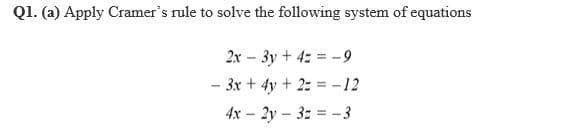 Q1. (a) Apply Cramer's rule to solve the following system of equations
2x – 3y + 4z = –9
- 3x + 4y + 2: = -12
4x - 2y – 3: = – 3
