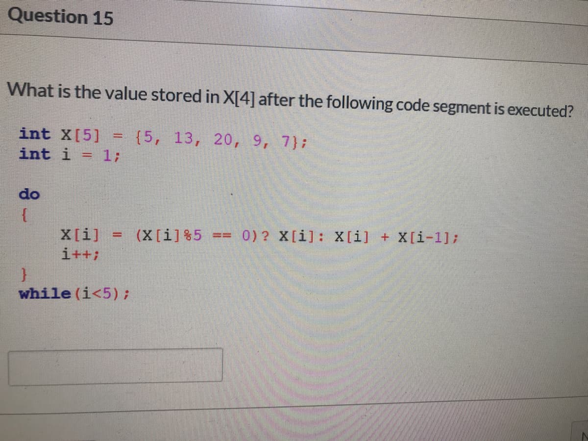 Question 15
What is the value stored in X[4] after the following code segment is executed?
int X[5]
{5, 13, 20, 9, 7):
17
int i
do
0) ? X[i]: X[i] + X[i-1];
X[i]
i++;
(X[i] %5
while (i<5);
