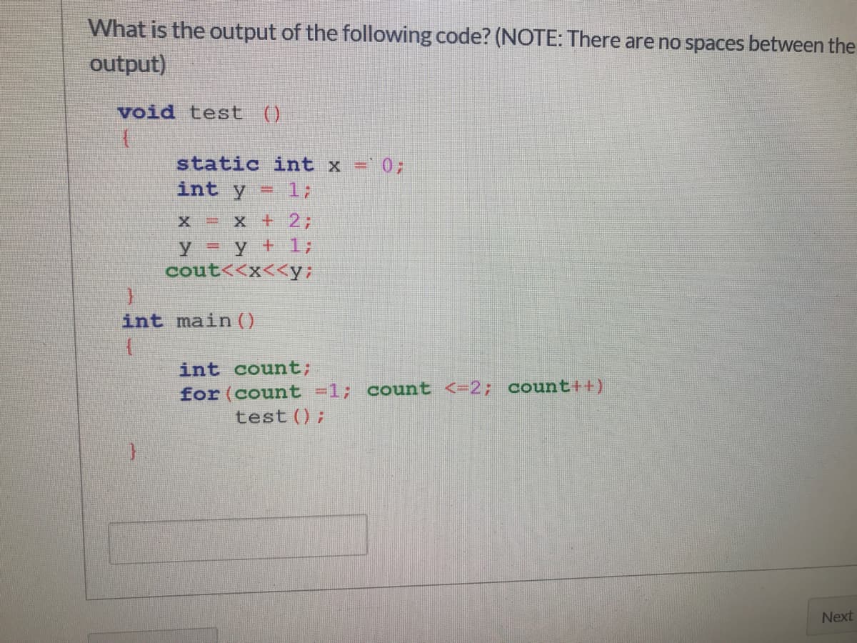 What is the output of the following code? (NOTE: There are no spaces between the
output)
void test ()
static int x =0;
int y
= 13;
X +2;
y y +1;
cout<<x<<y;
int main ()
int count;
for (count =1; count <-2; count++)
test ();
Next
