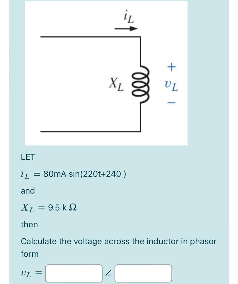 XL
UL
LET
iL
80mA sin(220t+240 )
and
XL = 9.5 k 2
then
Calculate the voltage across the inductor in phasor
form
UL =
ll
