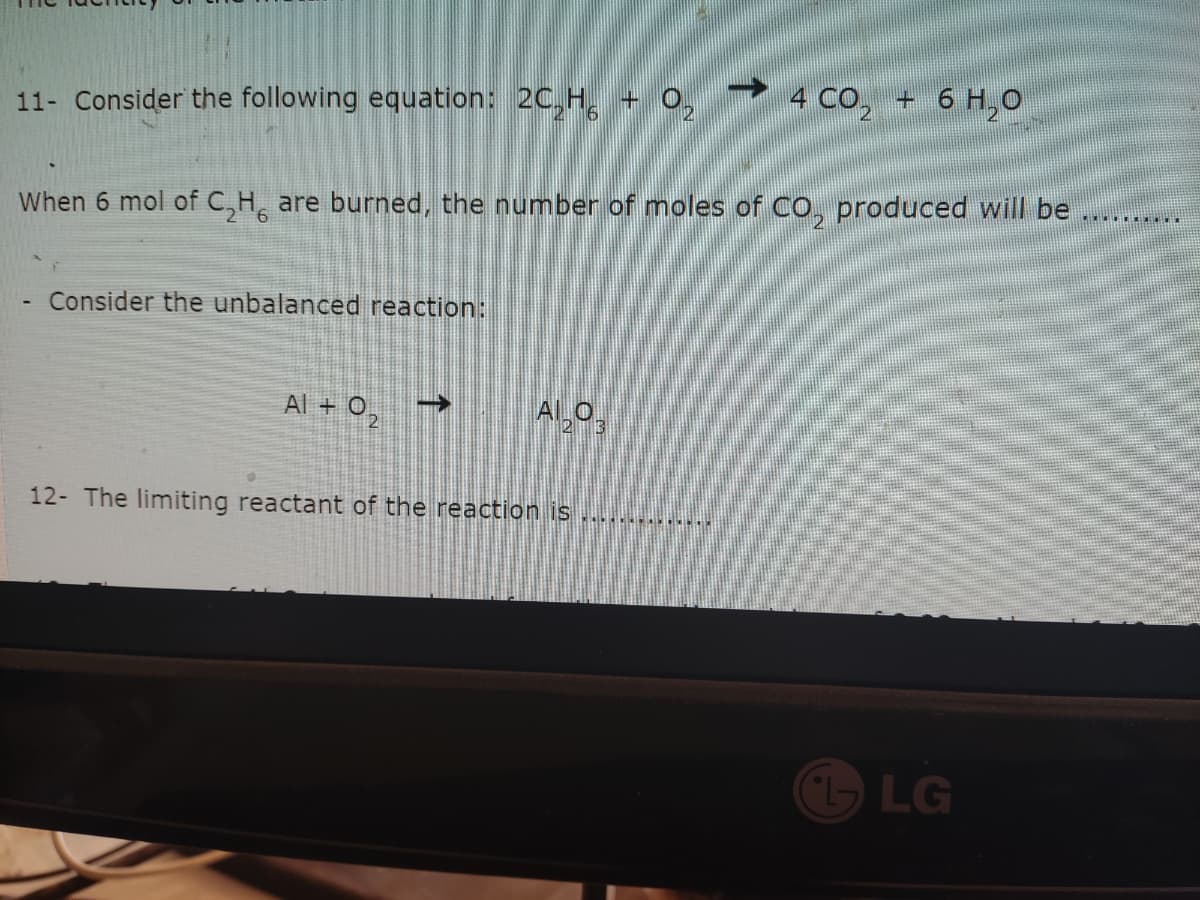 4 CO, + 6 H,o
11- Consider the following equation: 2C,H, + 0,
When 6 mol of C,H, are burned, the number of moles of Co, produced will be
Consider the unbalanced reaction:
Al + 02
Al O,
2T3
12- The limiting reactant of the reaction is
LG
