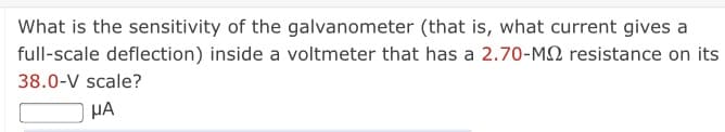 What is the sensitivity of the galvanometer (that is, what current gives a
full-scale deflection) inside a voltmeter that has a 2.70-M2 resistance on its
38.0-V scale?
HA
