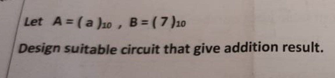 Let A = (a )ao,
B = (7 )10
Design suitable circuit that give addition result.
