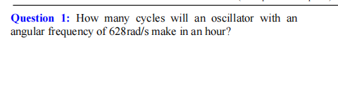 Question 1: How many cycles will an oscillator with an
angular frequency of 628rad/s make in an hour?
