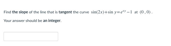 Find the slope of the line that is tangent the curve sin(2x)+sin y=e*y -1 at (0,0).
Your answer should be an integer.
