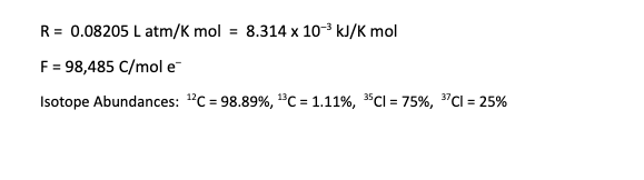 R = 0.08205 L atm/K mol = 8.314 x 103 kJ/K mol
F = 98,485 C/mol e
Isotope Abundances: "C = 98.89%, "c = 1.11%, "CI = 75%, "Cl = 25%
%3D
