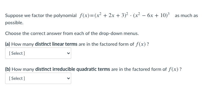 Suppose we factor the polynomial f(x)=(x² + 2x + 3)? · (x² – 6x + 10) as much as
possible.
Choose the correct answer from each of the drop-down menus.
(a) How many distinct linear terms are in the factored form of f(x) ?
[ Select ]
(b) How many distinct irreducible quadratic terms are in the factored form of f(x)?
[ Select ]
