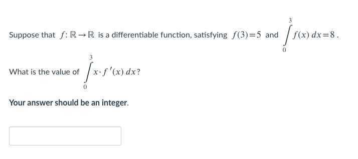 Suppose that f: R→R is a differentiable function, satisfying f(3)=5 and
f(x) dx=8.
3
What is the value of x-f "(x) dx?
Your answer should be an integer.
