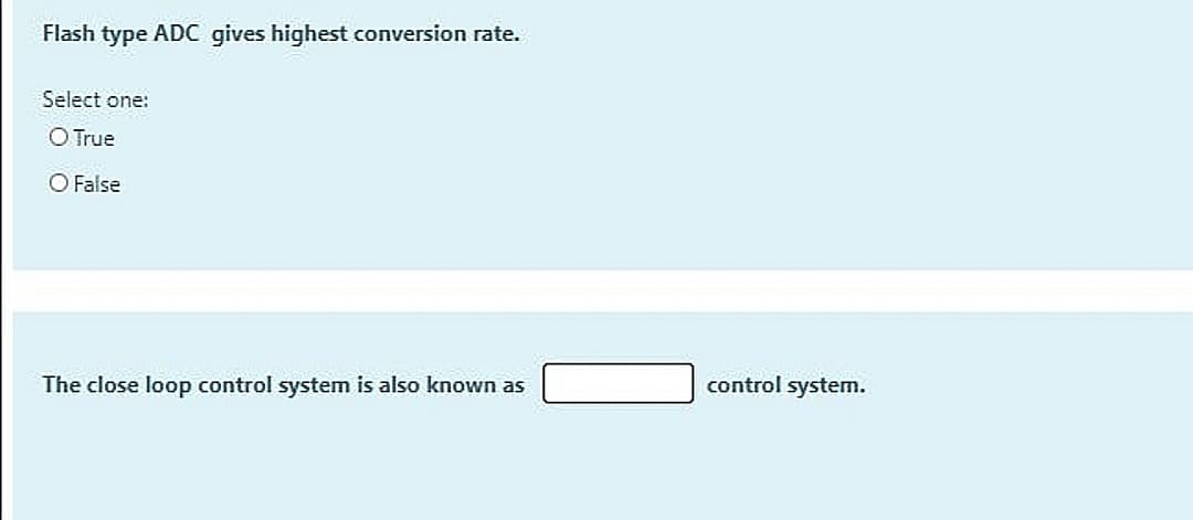 Flash type ADC gives highest conversion rate.
Select one:
O True
O False
The close loop control system is also known as
control system.
