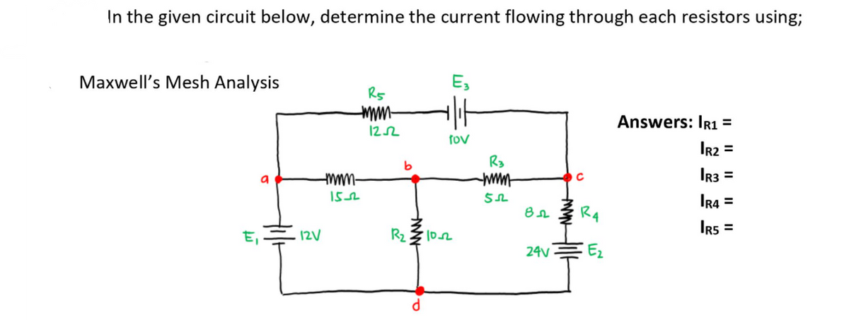 In the given circuit below, determine the current flowing through each resistors using;
Maxwell's Mesh Analysis
E,
Rs
Answers: Ir1 =
122
fov
R3
www
IR2 =
IR3 =
C
IR4 =
R4
IR5
E,
12V
24V
Ez
