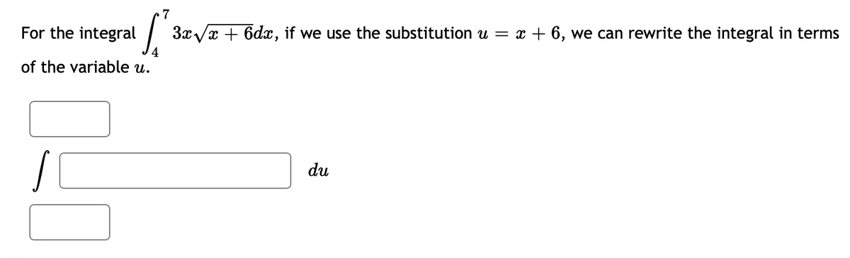 For the integral
3x/x + 6dx, if we use the substitution u = x + 6, we can rewrite the integral in terms
of the variable u.
du
