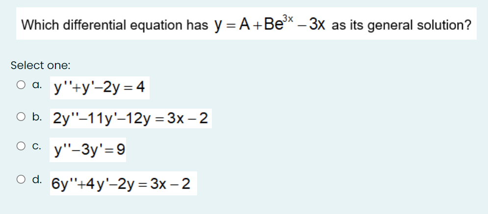 3x
Which differential equation has y = A+Be* – 3x as its general solution?
Select one:
O a. y''+y'-2y= 4
оБ. 2у"-11у'-12у 3 3х - 2
%3D
О с.
y"-3y'=9
od. бy"+4y'-2y %3D 3x — 2
