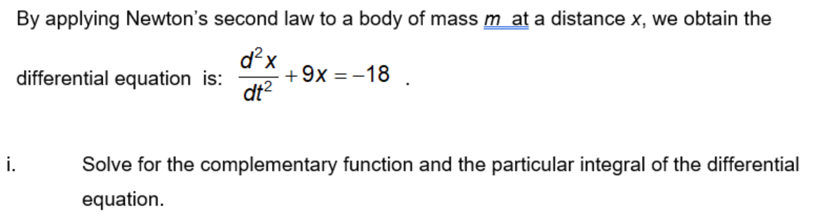 By applying Newton's second law to a body of mass m at a distance x, we obtain the
d x
+9x = -18 .
dt?
differential equation is:
i.
Solve for the complementary function and the particular integral of the differential
equation.
