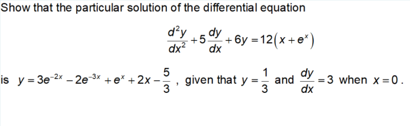 Show that the particular solution of the differential equation
d²y
+5
dy
+ 6y = 12(x+e*)
dx?
dx
5
is y= 3e-2x – 2e-3x +e* + 2x –:
3
1
dy
= 3 when xX =0.
dx
given that y =
and
3
