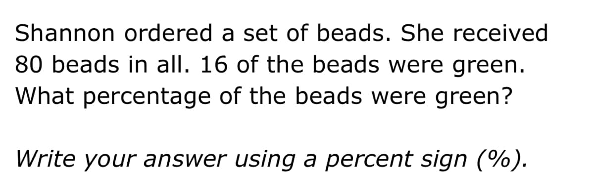 Shannon ordered a set of beads. She received
80 beads in all. 16 of the beads were green.
What percentage of the beads were green?
Write your answer using a percent sign (%).
