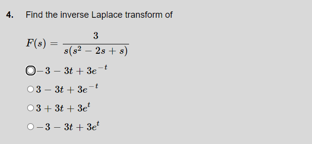 4.
Find the inverse Laplace transform of
3
F(s) =
s(s2 – 2s + s)
-
t
O-3 – 3t + 3e
03 – 3t + 3e-t
03+ 3t + 3e
O-3 – 3t + 3e
