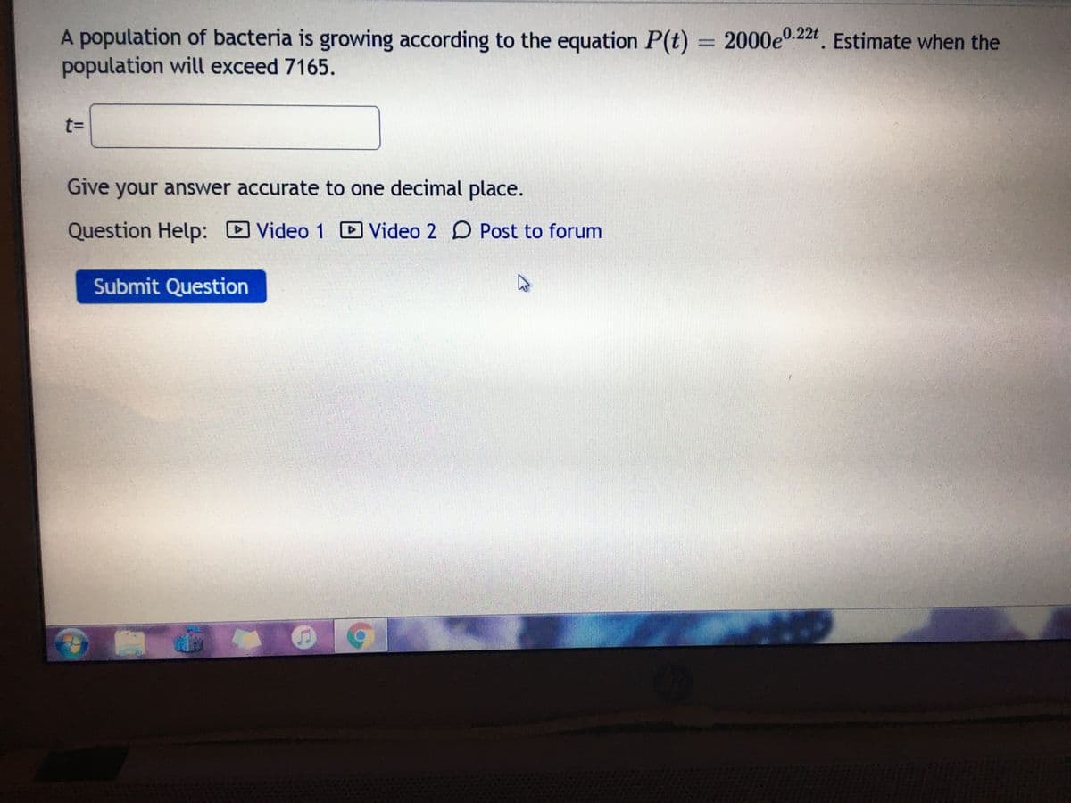 A population of bacteria is growing according to the equation P(t) = 2000e.22t Estimate when the
population will exceed 7165.
t%3D
Give your answer accurate to one decimal place.
Question Help: D Video 1 D Video 2 D Post to forum
Submit Question
