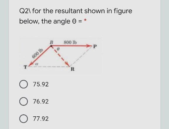 Q2\ for the resultant shown in figure
below, the angle 0 = *
B
800 lb
P.
600 lb
T
R.
75.92
O 76.92
O 77.92
