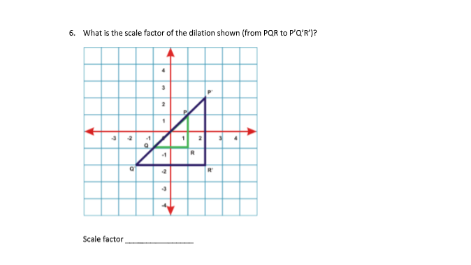 6. What is the scale factor of the dilation shown (from PQR to P'Q'R')?
4
Scale factor
