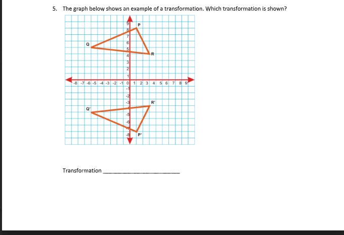 5. The graph below shows an example of a transformation. Which transformation is shown?
4
R
3
1
-8 -7 -6 -5 4 -3 -2 -1 0 1 2 3 4 5 6 7 8 9
-2
R'
Q'
Transformation
