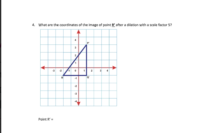 4. What are the coordinates of the image of point R' after a dilation with a scale factor 5?
2
-3
-2
1
2
R
-1
-2
-3
Point R' =
