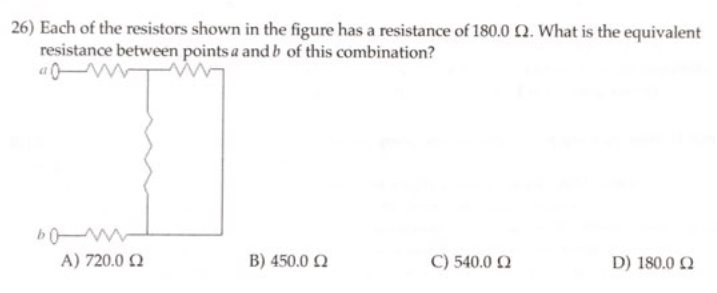 26) Each of the resistors shown in the figure has a resistance of 180.0 2. What is the equivalent
resistance between points a and b of this combination?
bom
Α) 720.0 Ω
Β) 450.0 Ω
C) 540,0 Ω
D) 180.0 Ω