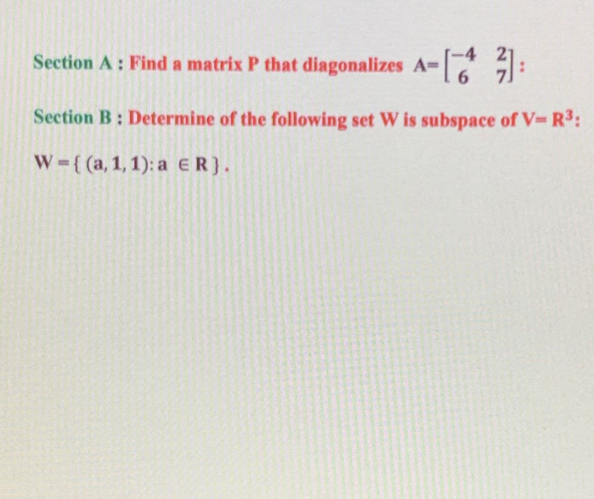 -4
Section A: Find a matrix P that diagonalizes A-
6.
Section B: Determine of the following set W is subspace of V- R3:
W={ (a, 1,1): a ER}.
