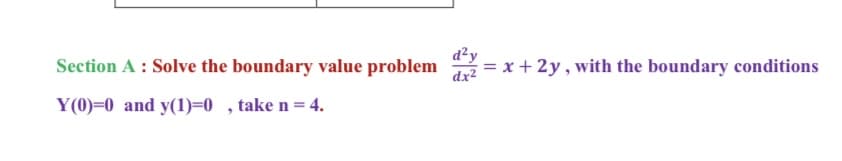 d²y
Section A : Solve the boundary value problem
dx²
= x + 2y , with the boundary conditions
Y(0)=0 and y(1)=0 , take n= 4.
