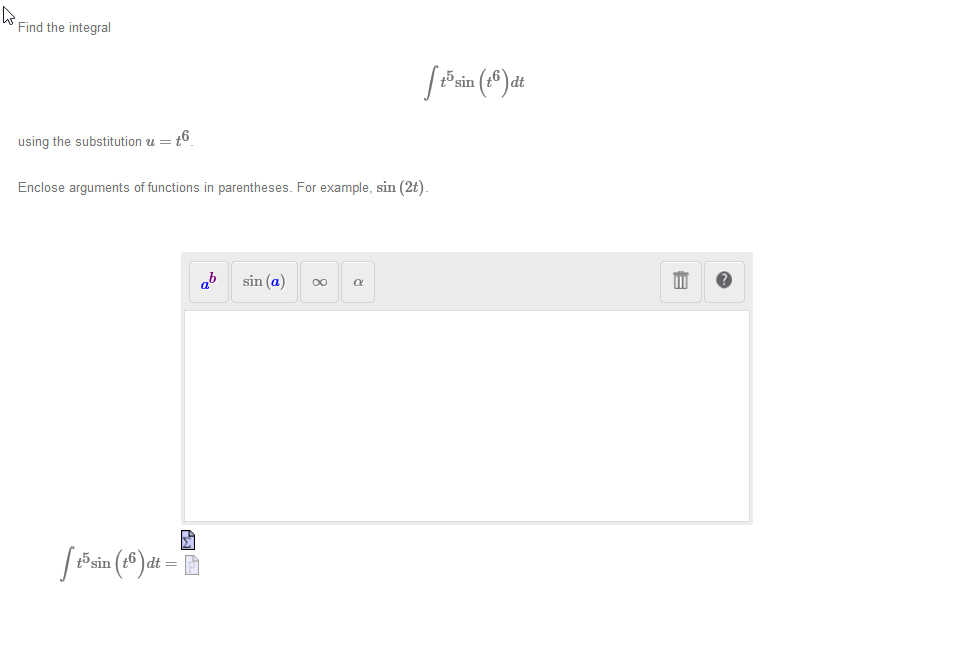 Find the integral
5 sin
using the substitution u = t6
Enclose arguments of functions in parentheses. For example, sin (2t).
ab
sin (a)
00
Psin (18 ) dt = D
