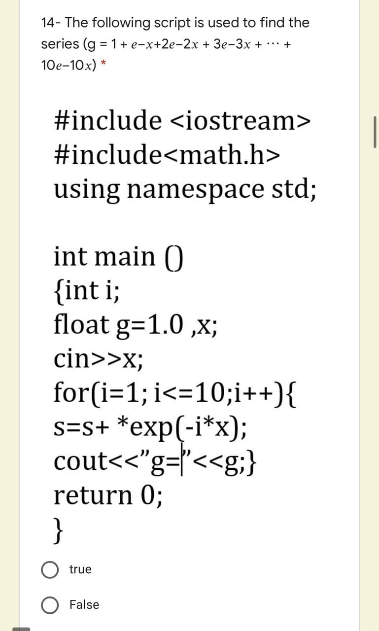 14- The following script is used to find the
series (g = 1+ e-x+2e-2x + 3e-3x + +
10e-10x) *
#include <iostream>
#include<math.h>
using namespace std;
int main ()
{int i;
float g=1.0 ,x;
cin>>x;
for(i=1; i<=10;i++){
s=s+ *exp(-i*x);
cout<<"g=l'<<g;}
return 0;
}
true
False
