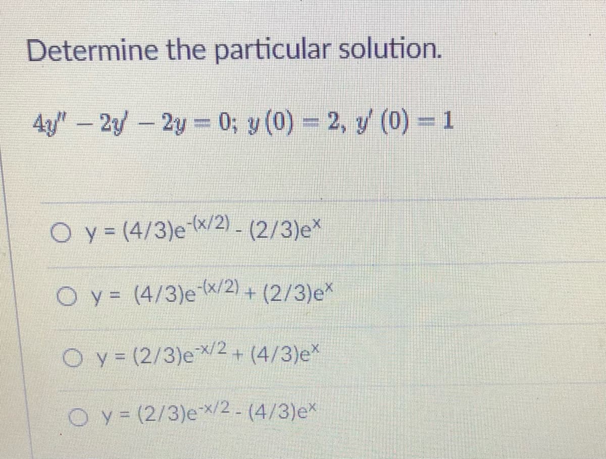 Determine the particular solution.
4g" – 2y – 2y = 0; y (0) = 2, y (0) = 1
O y = (4/3)e K/2) - (2/3)e
O y= (4/3)e /2) + (2/3)e*
O y (2/3)e2+ (4/3)e*
O y- (2/3)e2- (4/3)e*
