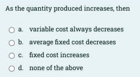 As the quantity produced increases, then
variable cost always decreases
b. average fixed cost decreases
O c. fixed cost increases
d. none of the above
O O
