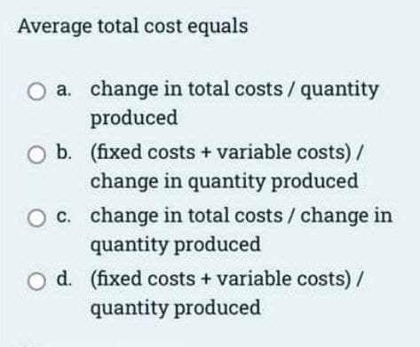 Average total cost equals
a. change in total costs / quantity
produced
O b. (fixed costs + variable costs) /
change in quantity produced
O c. change in total costs / change in
quantity produced
d. (fixed costs + variable costs) /
quantity produced
