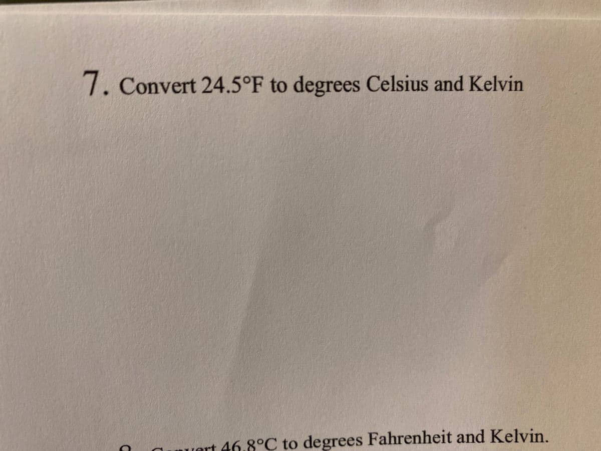 7. Convert 24.5°F to degrees Celsius and Kelvin
uert 46.8°C to degrees Fahrenheit and Kelvin.
