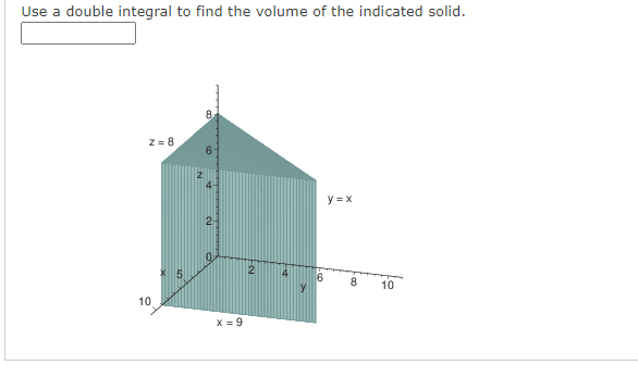 Use a double integral to find the volume of the indicated solid.
z = 8
y = X
2-
8
10
10
X = 9
