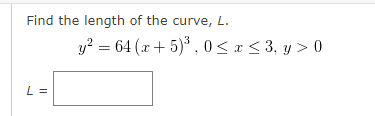 Find the length of the curve, L.
y? = 64 (x + 5) ,0 <x< 3, y > 0
L =

