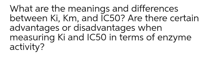 What are the meanings and differences
between Ki, Km, and ĪC50? Are there certain
advantages or disadvantages when
measuring Ki and IC50 in terms of enzyme
activity?
