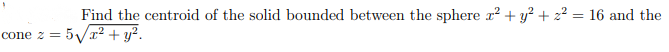 Find the centroid of the solid bounded between the sphere x2 + y² + z² = 16 and the
:= 5Vr² + y?.
cone z
